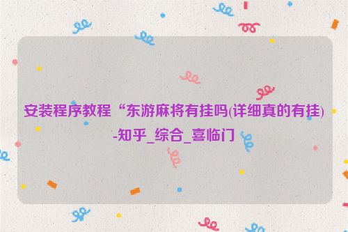 安装程序教程“东游麻将有挂吗(详细真的有挂)-知乎_综合_喜临门