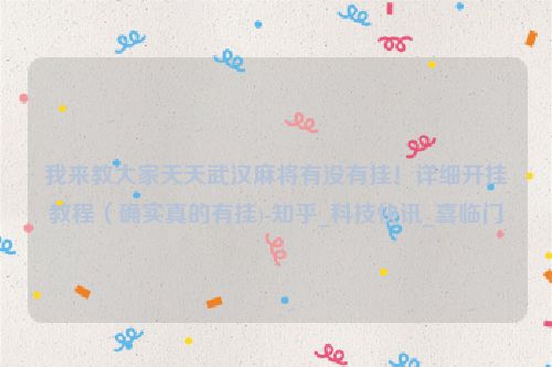 我来教大家天天武汉麻将有没有挂！详细开挂教程（确实真的有挂)-知乎_科技快讯_喜临门