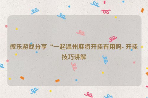 微乐游戏分享“一起温州麻将开挂有用吗- 开挂技巧讲解