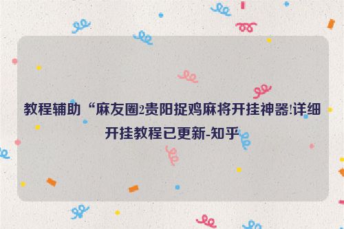 教程辅助“麻友圈2贵阳捉鸡麻将开挂神器!详细开挂教程已更新-知乎