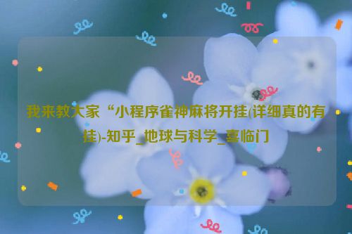 我来教大家“小程序雀神麻将开挂(详细真的有挂)-知乎_地球与科学_喜临门