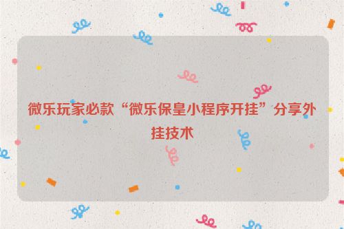 微乐玩家必款“微乐保皇小程序开挂”分享外挂技术