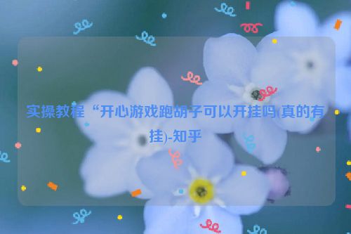 实操教程“开心游戏跑胡子可以开挂吗(真的有挂)-知乎