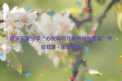 微乐玩家分享“心悦麻将万能开挂免费版”开挂软件+详细开挂
