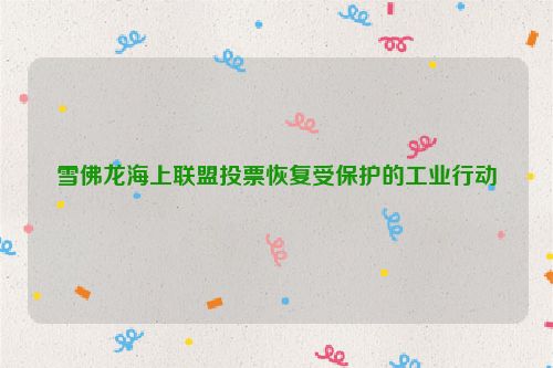 雪佛龙海上联盟投票恢复受保护的工业行动