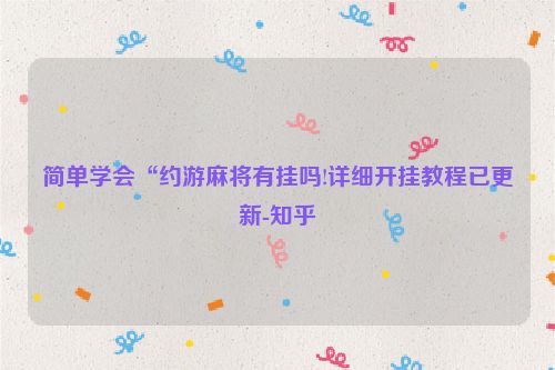 简单学会“约游麻将有挂吗!详细开挂教程已更新-知乎