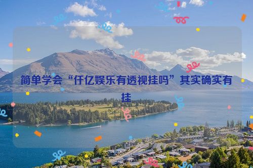 简单学会“仟亿娱乐有透视挂吗”其实确实有挂
