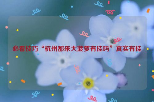 必看技巧“杭州都来大菠萝有挂吗”真实有挂