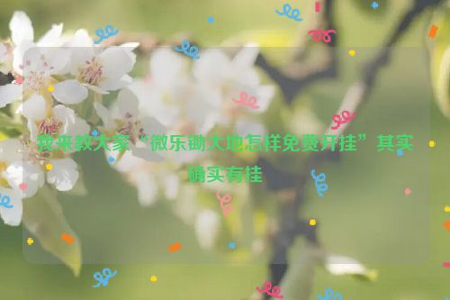 我来教大家“微乐锄大地怎样免费开挂”其实确实有挂