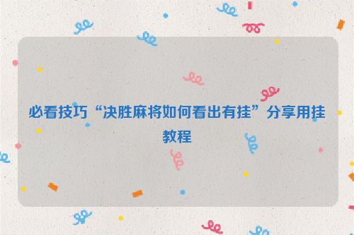 必看技巧“决胜麻将如何看出有挂”分享用挂教程
