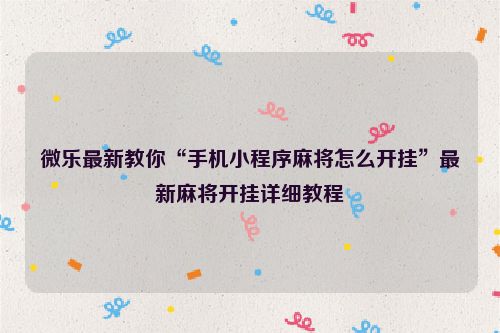 微乐最新教你“手机小程序麻将怎么开挂”最新麻将开挂详细教程