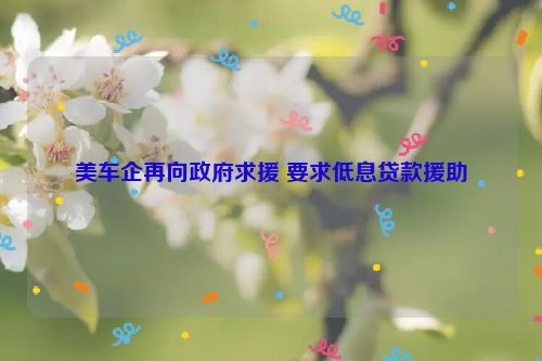美车企再向政府求援 要求低息贷款援助
