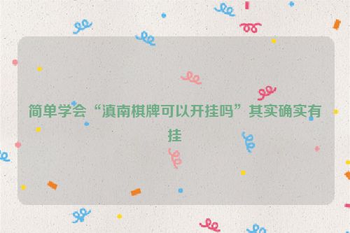 简单学会“滇南棋牌可以开挂吗”其实确实有挂