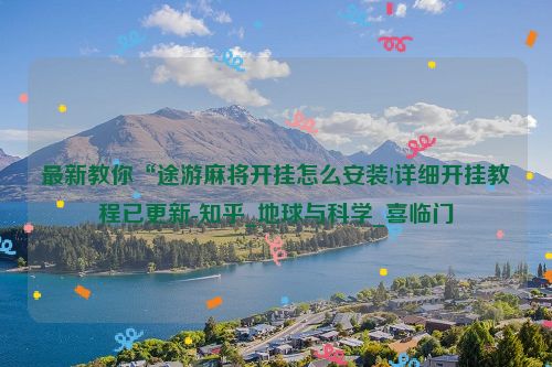 最新教你“途游麻将开挂怎么安装!详细开挂教程已更新-知乎_地球与科学_喜临门