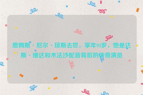 詹姆斯·厄尔·琼斯去世，享年93岁，他是达斯·维达和木法沙配音背后的传奇演员