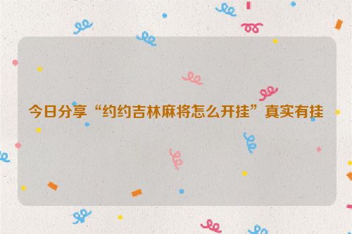 今日分享“约约吉林麻将怎么开挂”真实有挂