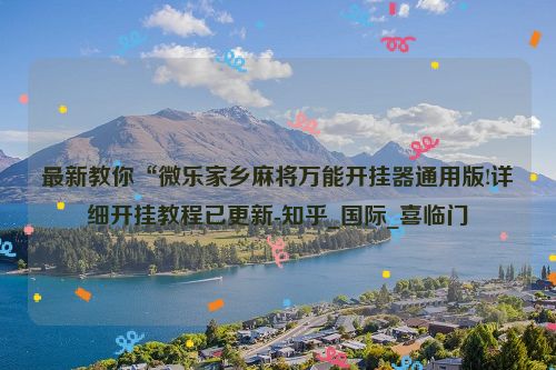 最新教你“微乐家乡麻将万能开挂器通用版!详细开挂教程已更新-知乎_国际_喜临门