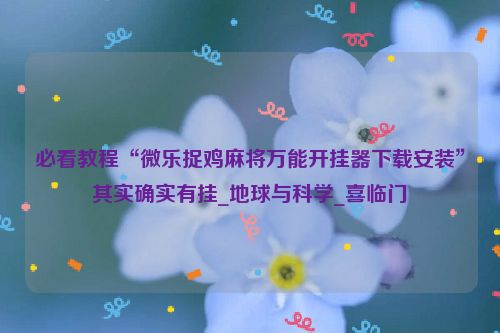 必看教程“微乐捉鸡麻将万能开挂器下载安装”其实确实有挂_地球与科学_喜临门
