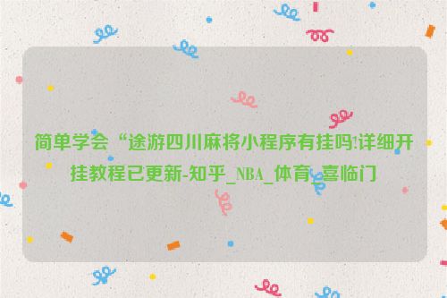 简单学会“途游四川麻将小程序有挂吗!详细开挂教程已更新-知乎_NBA_体育_喜临门