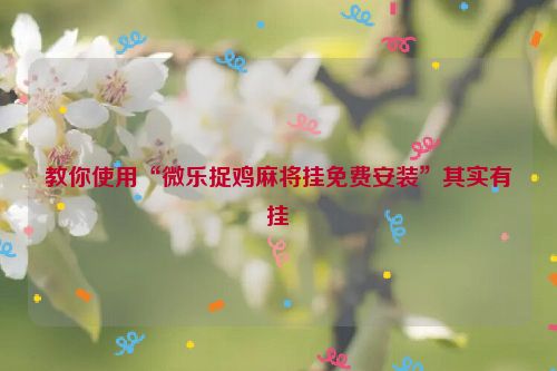 教你使用“微乐捉鸡麻将挂免费安装”其实有挂