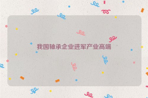 我国轴承企业进军产业高端