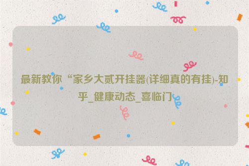 最新教你“家乡大贰开挂器(详细真的有挂)-知乎_健康动态_喜临门