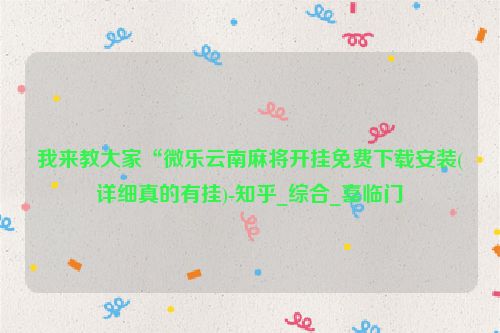 我来教大家“微乐云南麻将开挂免费下载安装(详细真的有挂)-知乎_综合_喜临门