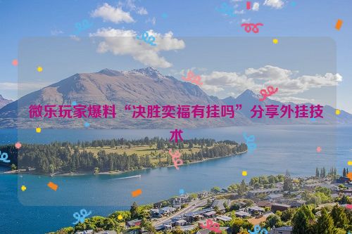 微乐玩家爆料“决胜奕福有挂吗”分享外挂技术