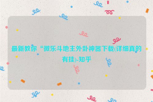最新教你“微乐斗地主外卦神器下载(详细真的有挂)-知乎