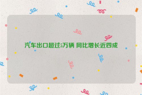 汽车出口超过5万辆 同比增长近四成