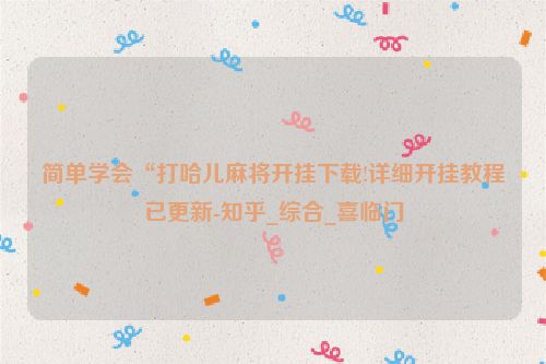 简单学会“打哈儿麻将开挂下载!详细开挂教程已更新-知乎_综合_喜临门