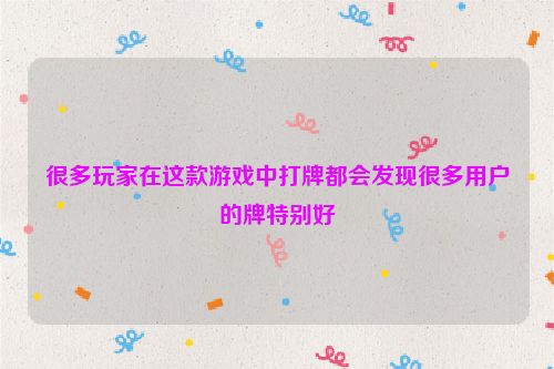 很多玩家在这款游戏中打牌都会发现很多用户的牌特别好