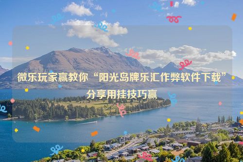 微乐玩家赢教你“阳光岛牌乐汇作弊软件下载”分享用挂技巧赢