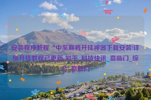安装程序教程“中至麻将开挂神器下载安装!详细开挂教程已更新-知乎_科技快讯_喜临门_综合_喜临门