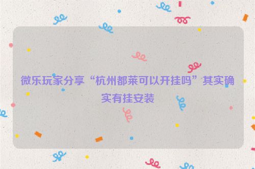 微乐玩家分享“杭州都莱可以开挂吗”其实确实有挂安装