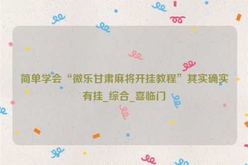 简单学会“微乐甘肃麻将开挂教程”其实确实有挂_综合_喜临门