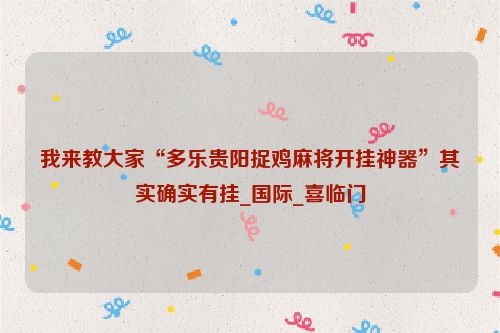 我来教大家“多乐贵阳捉鸡麻将开挂神器”其实确实有挂_国际_喜临门