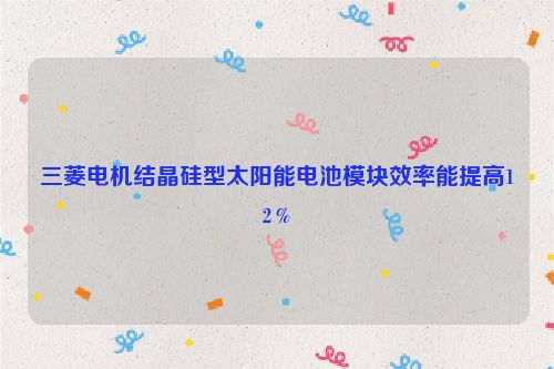 三菱电机结晶硅型太阳能电池模块效率能提高12％