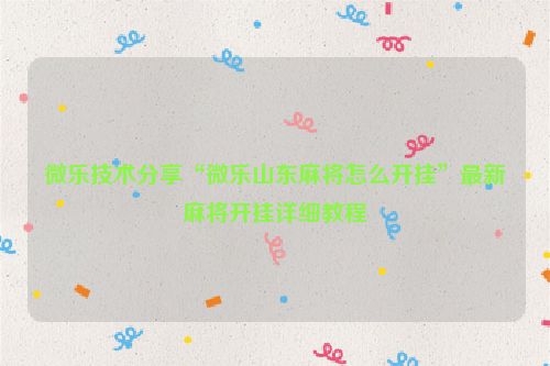 微乐技术分享“微乐山东麻将怎么开挂”最新麻将开挂详细教程