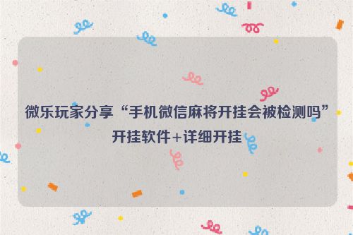 微乐玩家分享“手机微信麻将开挂会被检测吗”开挂软件+详细开挂