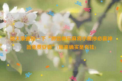 给大家通报一下“微信微乐麻将小程序必赢神器免费安装”(原来确实是有挂)