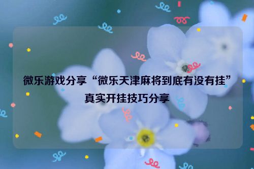 微乐游戏分享“微乐天津麻将到底有没有挂”真实开挂技巧分享