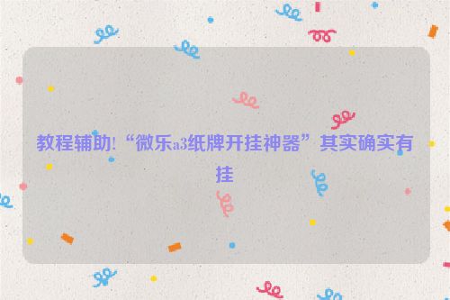 教程辅助!“微乐a3纸牌开挂神器”其实确实有挂