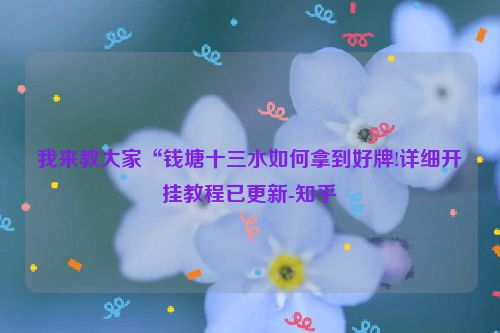 我来教大家“钱塘十三水如何拿到好牌!详细开挂教程已更新-知乎