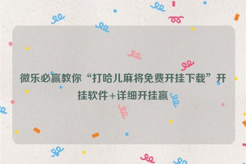 微乐必赢教你“打哈儿麻将免费开挂下载”开挂软件+详细开挂赢