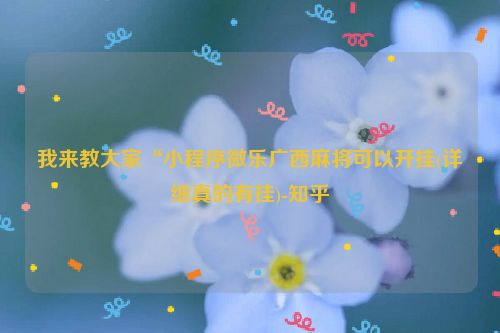 我来教大家“小程序微乐广西麻将可以开挂(详细真的有挂)-知乎