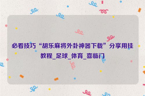 必看技巧“胡乐麻将外卦神器下载”分享用挂教程_足球_体育_喜临门
