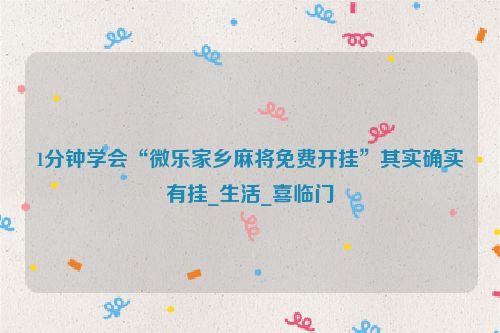 1分钟学会“微乐家乡麻将免费开挂”其实确实有挂_生活_喜临门