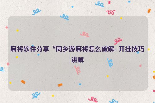 麻将软件分享“同乡游麻将怎么破解- 开挂技巧讲解