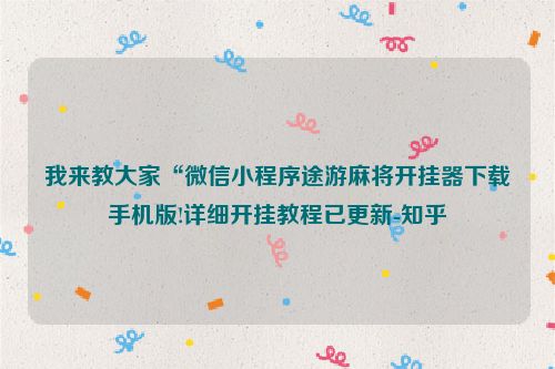 我来教大家“微信小程序途游麻将开挂器下载手机版!详细开挂教程已更新-知乎